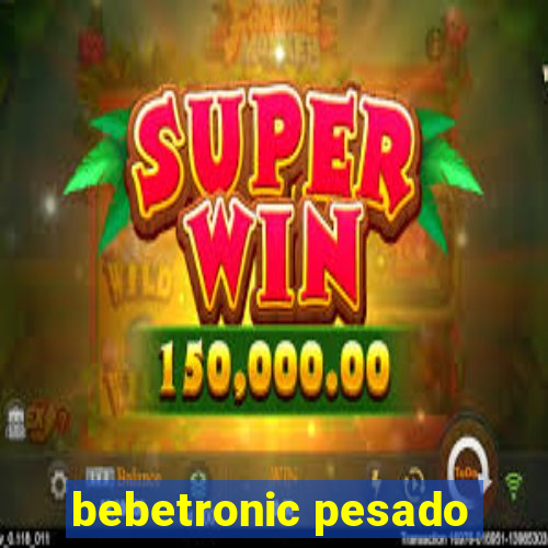 bebetronic pesado